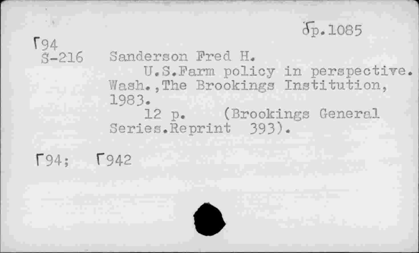 ﻿V94
(Tp.1085
$-216
Sanderson Fred H.
U.S.Farm policy in perspective. Wash.,The Brookings Institution, 1983.
12 p. (Brookings General Series.Reprint 393).
F94;	T942